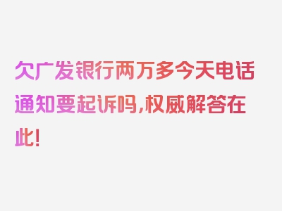 欠广发银行两万多今天电话通知要起诉吗，权威解答在此！