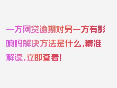 一方网贷逾期对另一方有影响吗解决方法是什么，精准解读，立即查看！