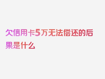 欠信用卡5万无法偿还的后果是什么