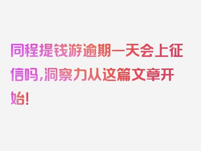 同程提钱游逾期一天会上征信吗，洞察力从这篇文章开始！