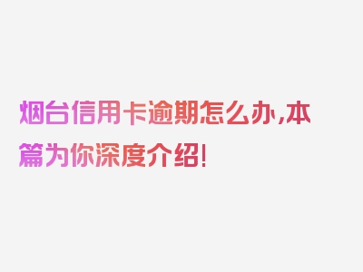 烟台信用卡逾期怎么办，本篇为你深度介绍!