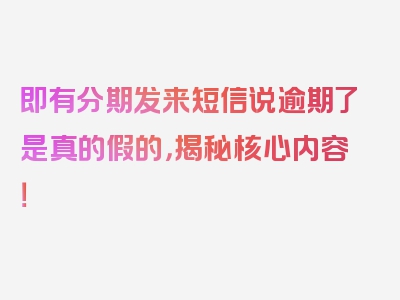 即有分期发来短信说逾期了是真的假的，揭秘核心内容！