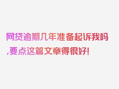 网贷逾期几年准备起诉我吗，要点这篇文章得很好！