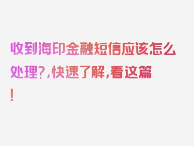 收到海印金融短信应该怎么处理?，快速了解，看这篇！