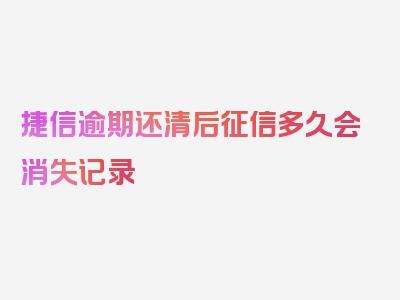 捷信逾期还清后征信多久会消失记录