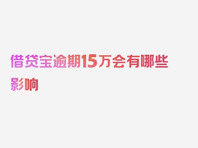 借贷宝逾期15万会有哪些影响