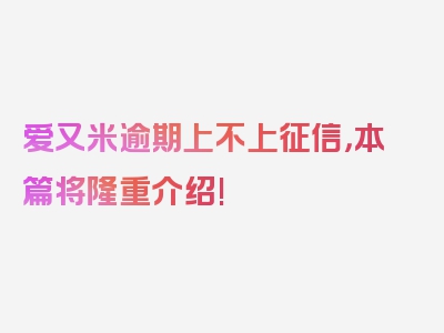 爱又米逾期上不上征信，本篇将隆重介绍!