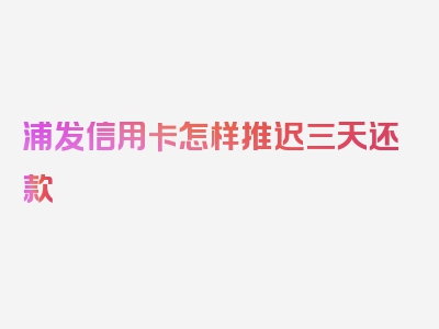 浦发信用卡怎样推迟三天还款