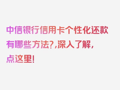 中信银行信用卡个性化还款有哪些方法?，深入了解，点这里！