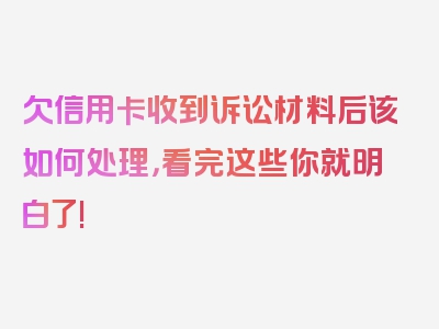 欠信用卡收到诉讼材料后该如何处理，看完这些你就明白了!