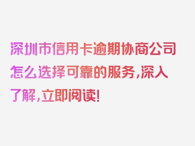 深圳市信用卡逾期协商公司怎么选择可靠的服务，深入了解，立即阅读！