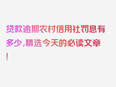 贷款逾期农村信用社罚息有多少，精选今天的必读文章！