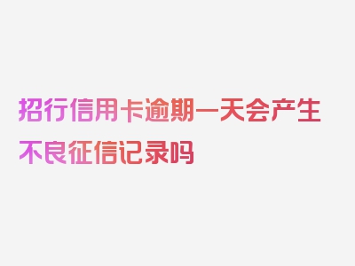 招行信用卡逾期一天会产生不良征信记录吗