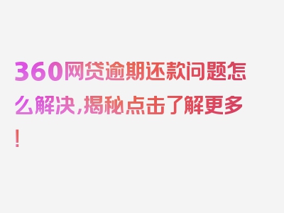 360网贷逾期还款问题怎么解决，揭秘点击了解更多！