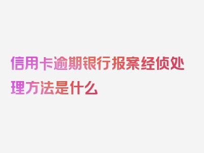 信用卡逾期银行报案经侦处理方法是什么