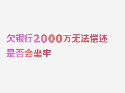 欠银行2000万无法偿还是否会坐牢