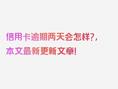 信用卡逾期两天会怎样?,本文最新更新文章！