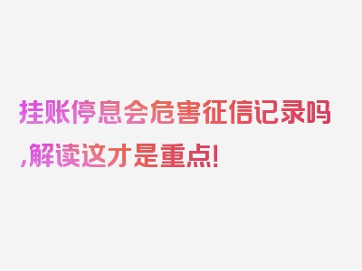 挂账停息会危害征信记录吗，解读这才是重点！