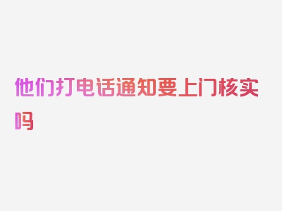 他们打电话通知要上门核实吗