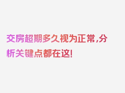 交房超期多久视为正常，分析关键点都在这！