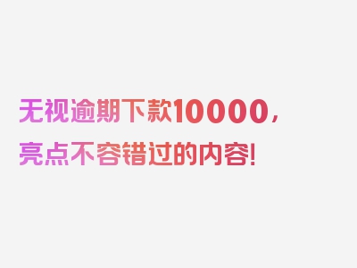 无视逾期下款10000，亮点不容错过的内容！