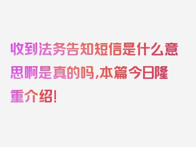 收到法务告知短信是什么意思啊是真的吗，本篇今日隆重介绍!