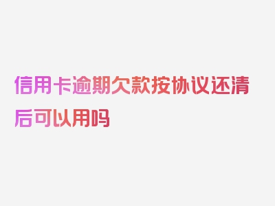 信用卡逾期欠款按协议还清后可以用吗