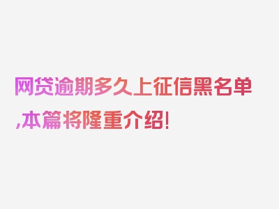 网贷逾期多久上征信黑名单，本篇将隆重介绍!