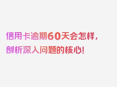 信用卡逾期60天会怎样，剖析深入问题的核心！