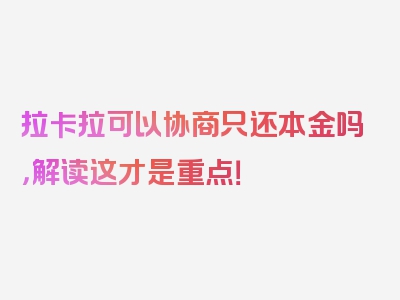 拉卡拉可以协商只还本金吗，解读这才是重点！