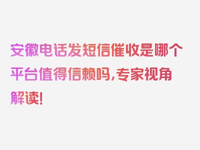 安徽电话发短信催收是哪个平台值得信赖吗，专家视角解读！