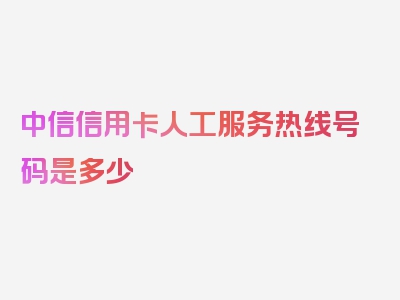 中信信用卡人工服务热线号码是多少