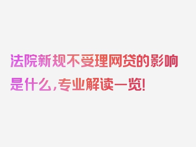 法院新规不受理网贷的影响是什么，专业解读一览！