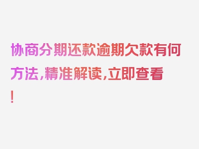 协商分期还款逾期欠款有何方法，精准解读，立即查看！