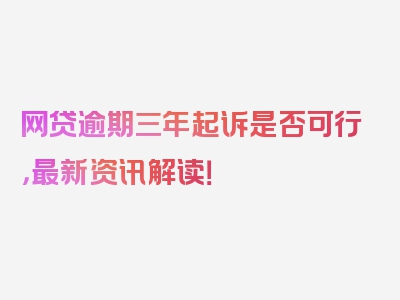 网贷逾期三年起诉是否可行，最新资讯解读！