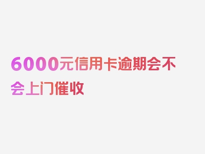 6000元信用卡逾期会不会上门催收