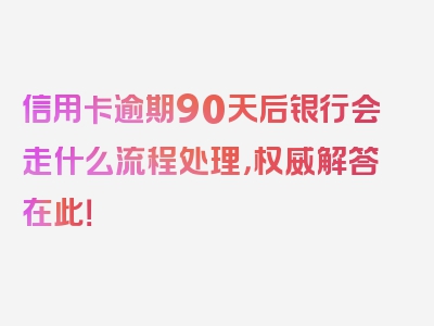 信用卡逾期90天后银行会走什么流程处理，权威解答在此！