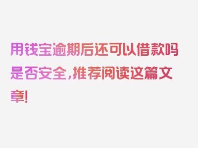 用钱宝逾期后还可以借款吗是否安全，推荐阅读这篇文章！