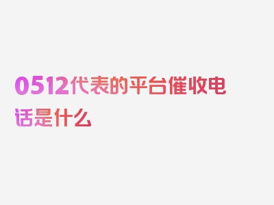 0512代表的平台催收电话是什么