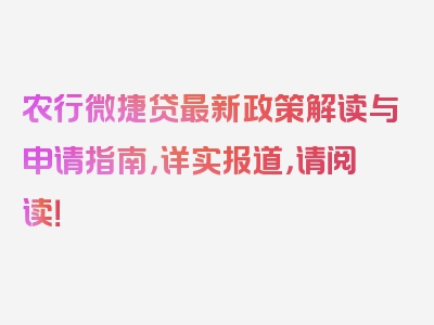 农行微捷贷最新政策解读与申请指南，详实报道，请阅读！