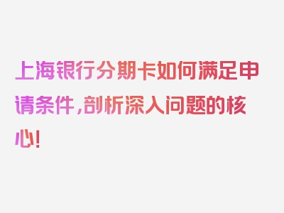 上海银行分期卡如何满足申请条件，剖析深入问题的核心！