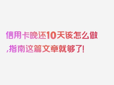 信用卡晚还10天该怎么做，指南这篇文章就够了！