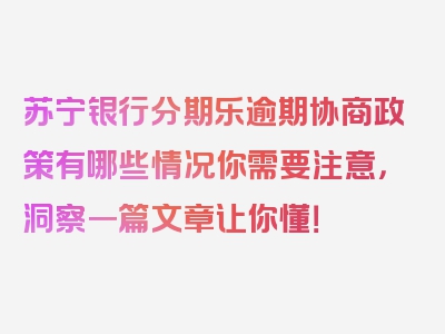 苏宁银行分期乐逾期协商政策有哪些情况你需要注意，洞察一篇文章让你懂！