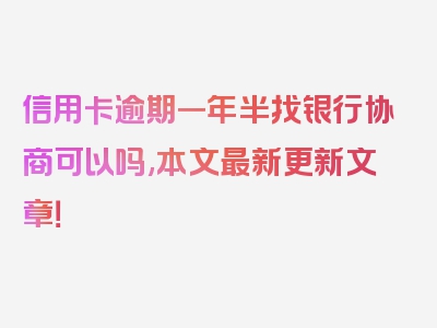 信用卡逾期一年半找银行协商可以吗,本文最新更新文章！