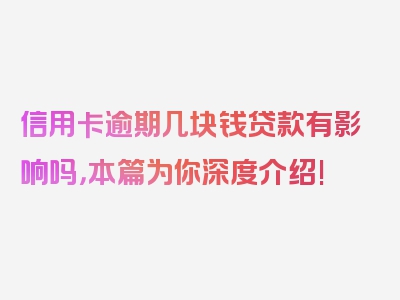 信用卡逾期几块钱贷款有影响吗，本篇为你深度介绍!