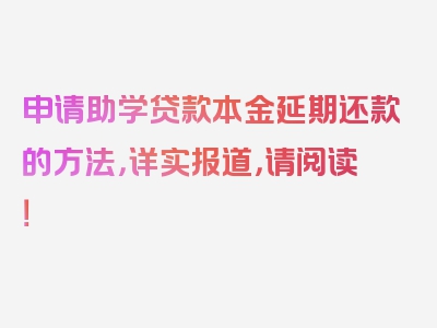 申请助学贷款本金延期还款的方法，详实报道，请阅读！