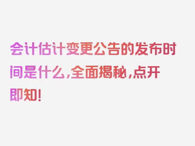 会计估计变更公告的发布时间是什么，全面揭秘，点开即知！