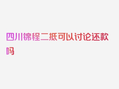 四川锦程二抵可以讨论还款吗