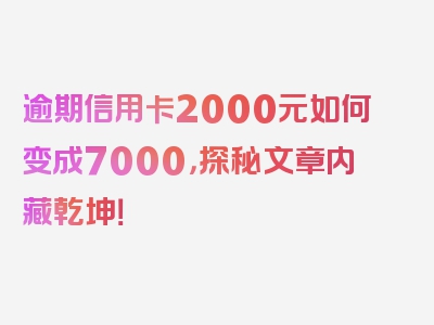 逾期信用卡2000元如何变成7000，探秘文章内藏乾坤！