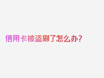 信用卡被盗刷了怎么办？